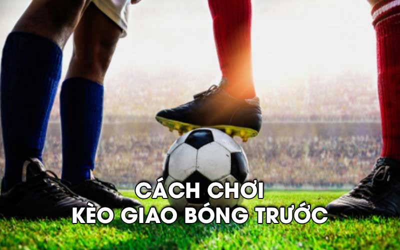 Cách chơi kèo giao bóng trước