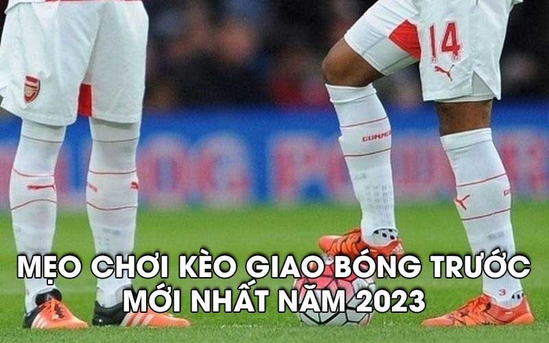 Mẹo chơi kèo giao bóng trước mới nhất năm 2024