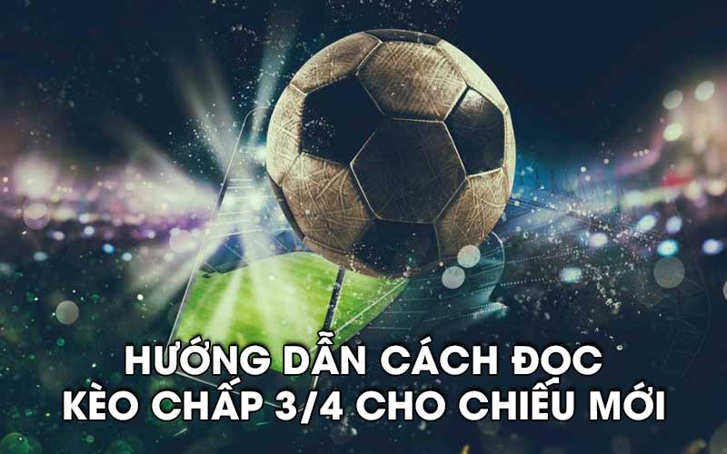 Hướng dẫn cách đọc kèo chấp 3/4 cho chiếu mới